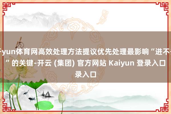 开yun体育网高效处理方法提议优先处理最影响“进不去”的关键-开云 (集团) 官方网站 Kaiyun 登录入口