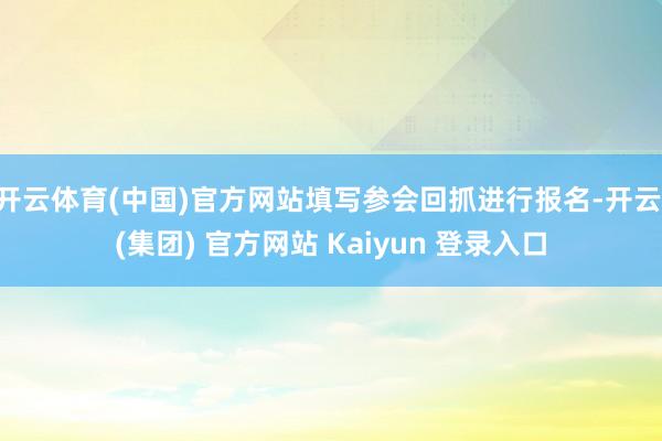 开云体育(中国)官方网站填写参会回抓进行报名-开云 (集团) 官方网站 Kaiyun 登录入口