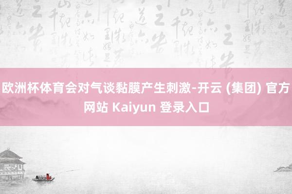 欧洲杯体育会对气谈黏膜产生刺激-开云 (集团) 官方网站 Kaiyun 登录入口