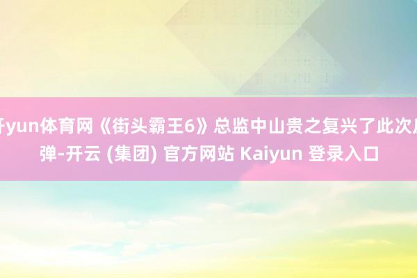开yun体育网《街头霸王6》总监中山贵之复兴了此次反弹-开云 (集团) 官方网站 Kaiyun 登录入口