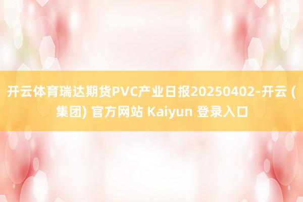 开云体育瑞达期货PVC产业日报20250402-开云 (集团) 官方网站 Kaiyun 登录入口