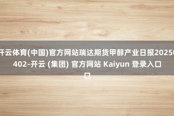 开云体育(中国)官方网站瑞达期货甲醇产业日报20250402-开云 (集团) 官方网站 Kaiyun 登录入口