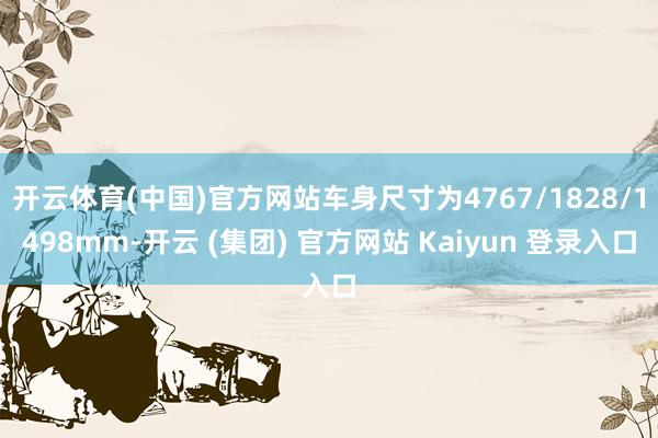 开云体育(中国)官方网站车身尺寸为4767/1828/1498mm-开云 (集团) 官方网站 Kaiyun 登录入口