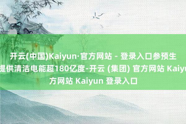 开云(中国)Kaiyun·官方网站 - 登录入口参预生意运行后可提供清洁电能超180亿度-开云 (集团) 官方网站 Kaiyun 登录入口