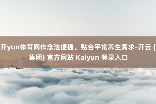 开yun体育网作念法便捷、贴合平常养生需求-开云 (集团) 官方网站 Kaiyun 登录入口