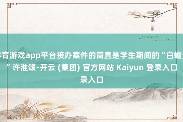 体育游戏app平台接办案件的简直是学生期间的“白蟾光”许淮颂-开云 (集团) 官方网站 Kaiyun 登录入口
