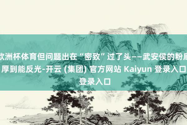 欧洲杯体育但问题出在“密致”过了头——武安侯的粉底厚到能反光-开云 (集团) 官方网站 Kaiyun 登录入口