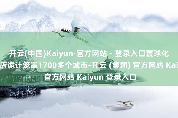 开云(中国)Kaiyun·官方网站 - 登录入口寰球化妆品部品牌门店诡计笼罩1700多个城市-开云 (集团) 官方网站 Kaiyun 登录入口