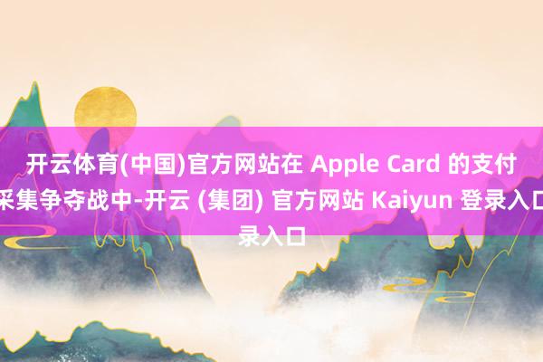 开云体育(中国)官方网站在 Apple Card 的支付采集争夺战中-开云 (集团) 官方网站 Kaiyun 登录入口
