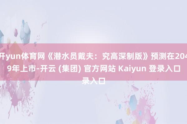 开yun体育网《潜水员戴夫：究高深制版》预测在2049年上市-开云 (集团) 官方网站 Kaiyun 登录入口