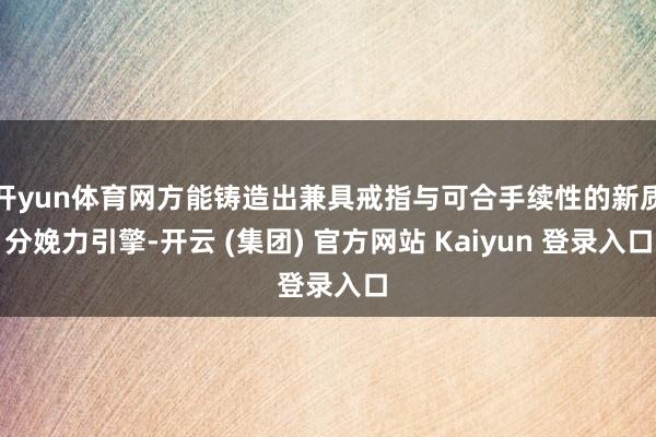 开yun体育网方能铸造出兼具戒指与可合手续性的新质分娩力引擎-开云 (集团) 官方网站 Kaiyun 登录入口