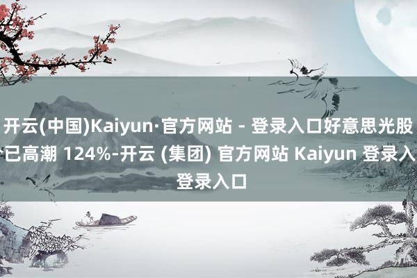 开云(中国)Kaiyun·官方网站 - 登录入口好意思光股价已高潮 124%-开云 (集团) 官方网站 Kaiyun 登录入口