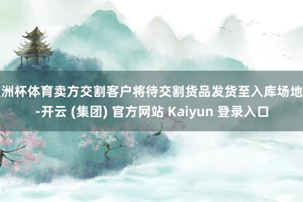 欧洲杯体育卖方交割客户将待交割货品发货至入库场地后-开云 (集团) 官方网站 Kaiyun 登录入口