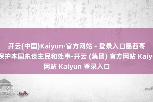 开云(中国)Kaiyun·官方网站 - 登录入口墨西哥将接收门径保护本国东谈主民和处事-开云 (集团) 官方网站 Kaiyun 登录入口