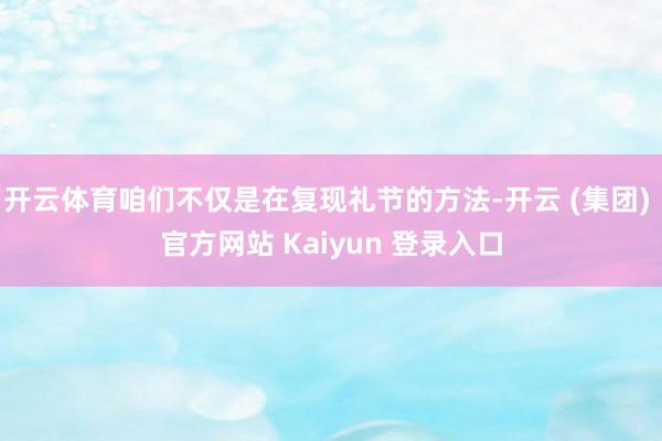 开云体育咱们不仅是在复现礼节的方法-开云 (集团) 官方网站 Kaiyun 登录入口