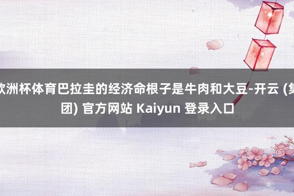 欧洲杯体育巴拉圭的经济命根子是牛肉和大豆-开云 (集团) 官方网站 Kaiyun 登录入口