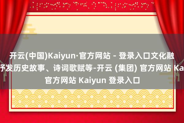 开云(中国)Kaiyun·官方网站 - 登录入口文化融入：通过声息抒发历史故事、诗词歌赋等-开云 (集团) 官方网站 Kaiyun 登录入口
