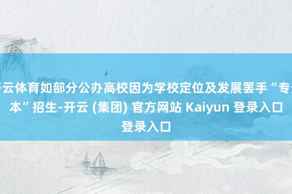 开云体育如部分公办高校因为学校定位及发展罢手“专升本”招生-开云 (集团) 官方网站 Kaiyun 登录入口