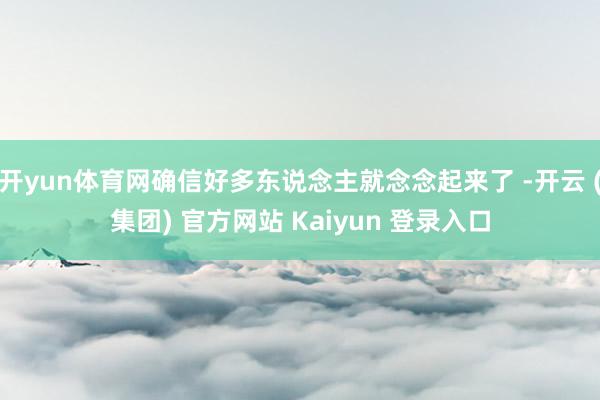 开yun体育网确信好多东说念主就念念起来了 -开云 (集团) 官方网站 Kaiyun 登录入口