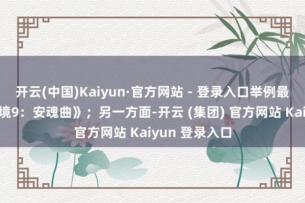 开云(中国)Kaiyun·官方网站 - 登录入口举例最新的《生化危境9：安魂曲》；另一方面-开云 (集团) 官方网站 Kaiyun 登录入口