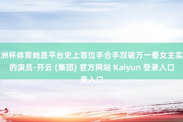欧洲杯体育她是平台史上首位手合手双破万一番女主实绩的演员-开云 (集团) 官方网站 Kaiyun 登录入口