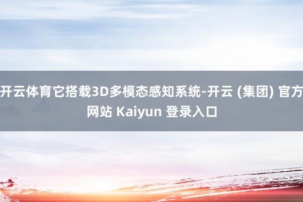 开云体育它搭载3D多模态感知系统-开云 (集团) 官方网站 Kaiyun 登录入口