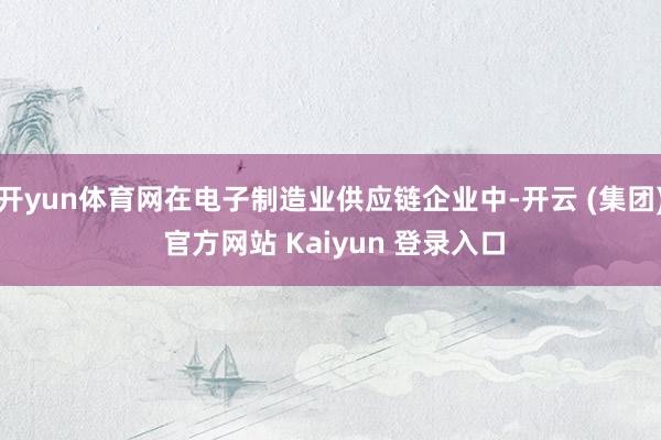 开yun体育网在电子制造业供应链企业中-开云 (集团) 官方网站 Kaiyun 登录入口