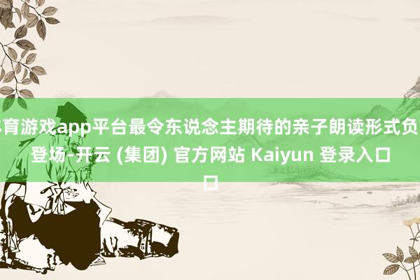 体育游戏app平台最令东说念主期待的亲子朗读形式负责登场-开云 (集团) 官方网站 Kaiyun 登录入口