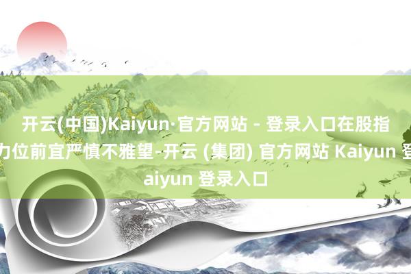 开云(中国)Kaiyun·官方网站 - 登录入口在股指冲破压力位前宜严慎不雅望-开云 (集团) 官方网站 Kaiyun 登录入口