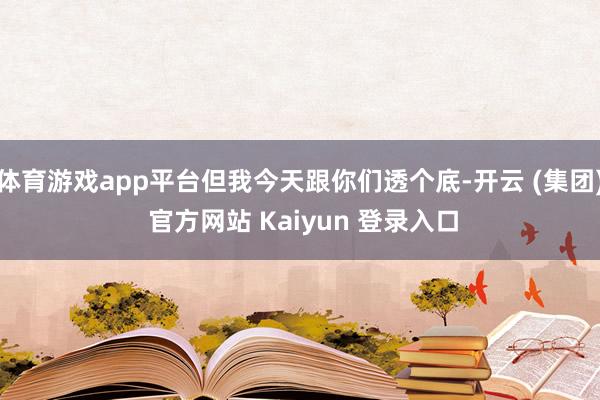 体育游戏app平台但我今天跟你们透个底-开云 (集团) 官方网站 Kaiyun 登录入口