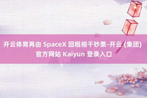 开云体育再由 SpaceX 回租相干钞票-开云 (集团) 官方网站 Kaiyun 登录入口