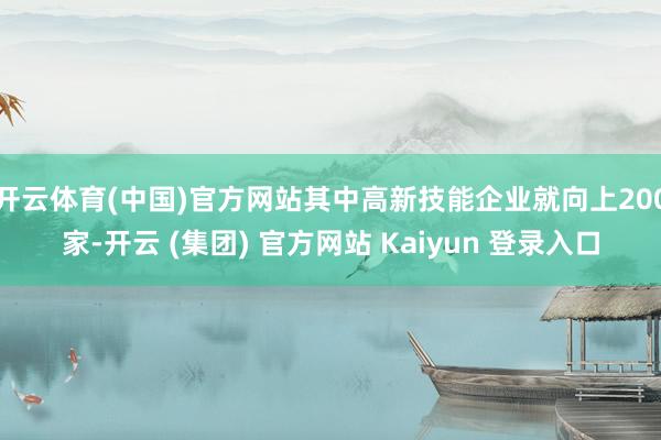 开云体育(中国)官方网站其中高新技能企业就向上200家-开云 (集团) 官方网站 Kaiyun 登录入口
