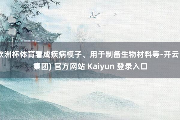 欧洲杯体育看成疾病模子、用于制备生物材料等-开云 (集团) 官方网站 Kaiyun 登录入口