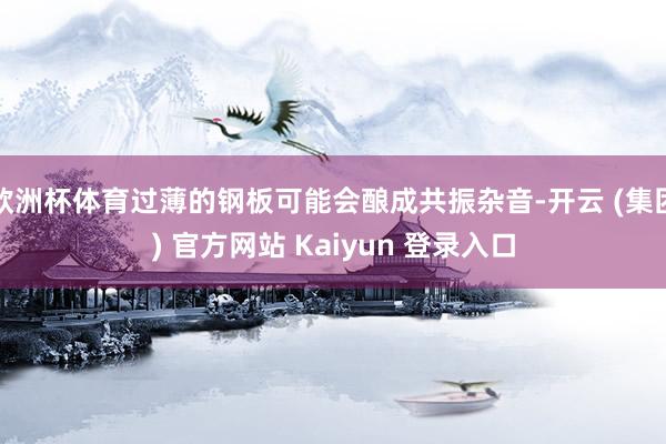 欧洲杯体育过薄的钢板可能会酿成共振杂音-开云 (集团) 官方网站 Kaiyun 登录入口