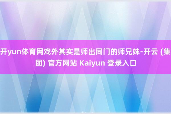 开yun体育网戏外其实是师出同门的师兄妹-开云 (集团) 官方网站 Kaiyun 登录入口