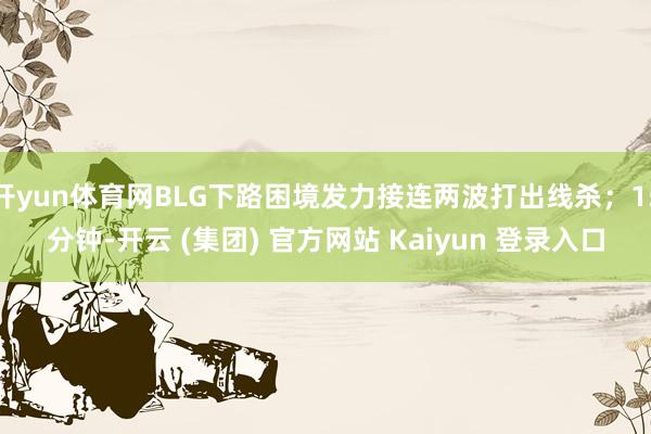 开yun体育网BLG下路困境发力接连两波打出线杀；15分钟-开云 (集团) 官方网站 Kaiyun 登录入口