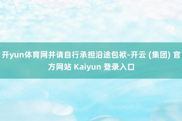 开yun体育网并请自行承担沿途包袱-开云 (集团) 官方网站 Kaiyun 登录入口