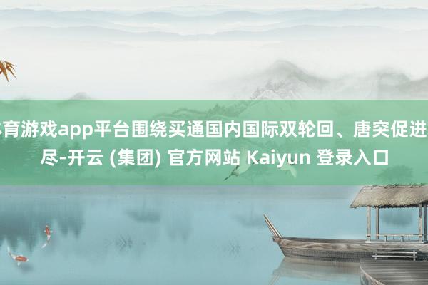 体育游戏app平台围绕买通国内国际双轮回、唐突促进耗尽-开云 (集团) 官方网站 Kaiyun 登录入口