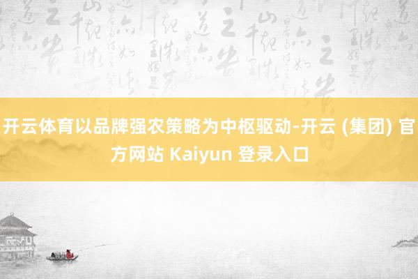 开云体育以品牌强农策略为中枢驱动-开云 (集团) 官方网站 Kaiyun 登录入口
