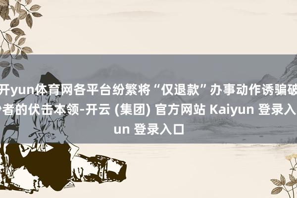 开yun体育网各平台纷繁将“仅退款”办事动作诱骗破钞者的伏击本领-开云 (集团) 官方网站 Kaiyun 登录入口