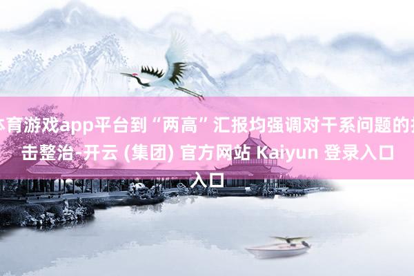 体育游戏app平台到“两高”汇报均强调对干系问题的打击整治-开云 (集团) 官方网站 Kaiyun 登录入口