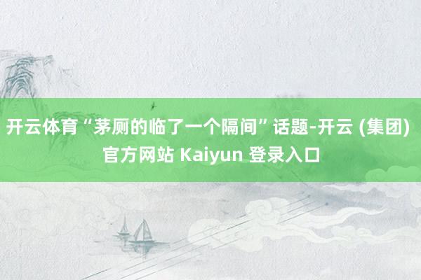 开云体育“茅厕的临了一个隔间”话题-开云 (集团) 官方网站 Kaiyun 登录入口