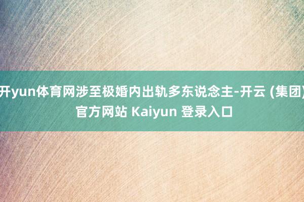 开yun体育网涉至极婚内出轨多东说念主-开云 (集团) 官方网站 Kaiyun 登录入口