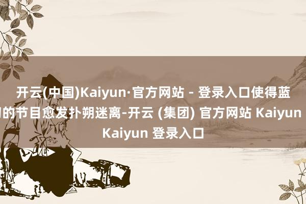开云(中国)Kaiyun·官方网站 - 登录入口使得蓝本就唠叨的节目愈发扑朔迷离-开云 (集团) 官方网站 Kaiyun 登录入口