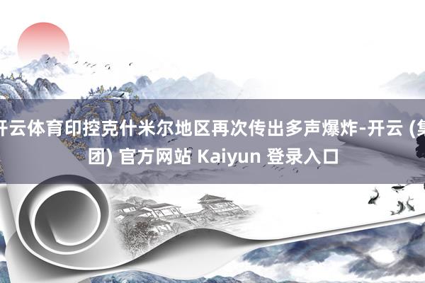 开云体育印控克什米尔地区再次传出多声爆炸-开云 (集团) 官方网站 Kaiyun 登录入口