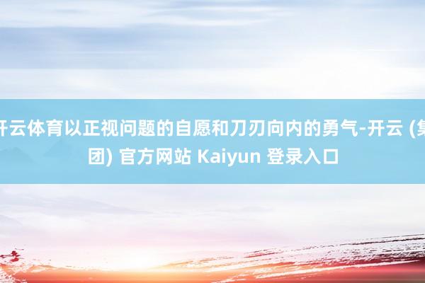 开云体育以正视问题的自愿和刀刃向内的勇气-开云 (集团) 官方网站 Kaiyun 登录入口