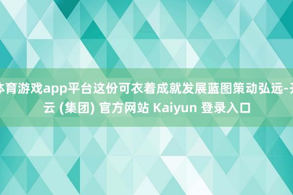 体育游戏app平台这份可衣着成就发展蓝图策动弘远-开云 (集团) 官方网站 Kaiyun 登录入口