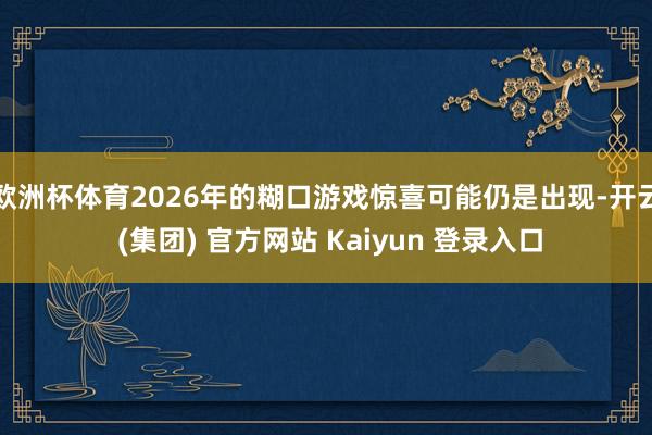 欧洲杯体育2026年的糊口游戏惊喜可能仍是出现-开云 (集团) 官方网站 Kaiyun 登录入口