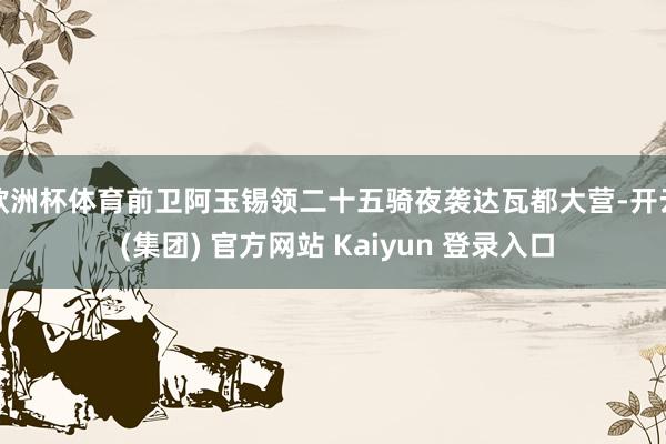 欧洲杯体育前卫阿玉锡领二十五骑夜袭达瓦都大营-开云 (集团) 官方网站 Kaiyun 登录入口