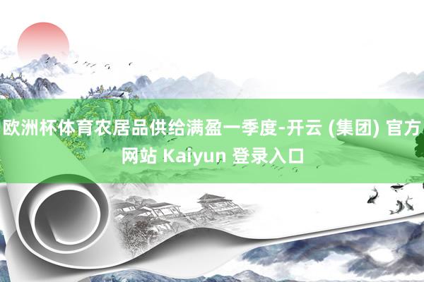 欧洲杯体育农居品供给满盈一季度-开云 (集团) 官方网站 Kaiyun 登录入口